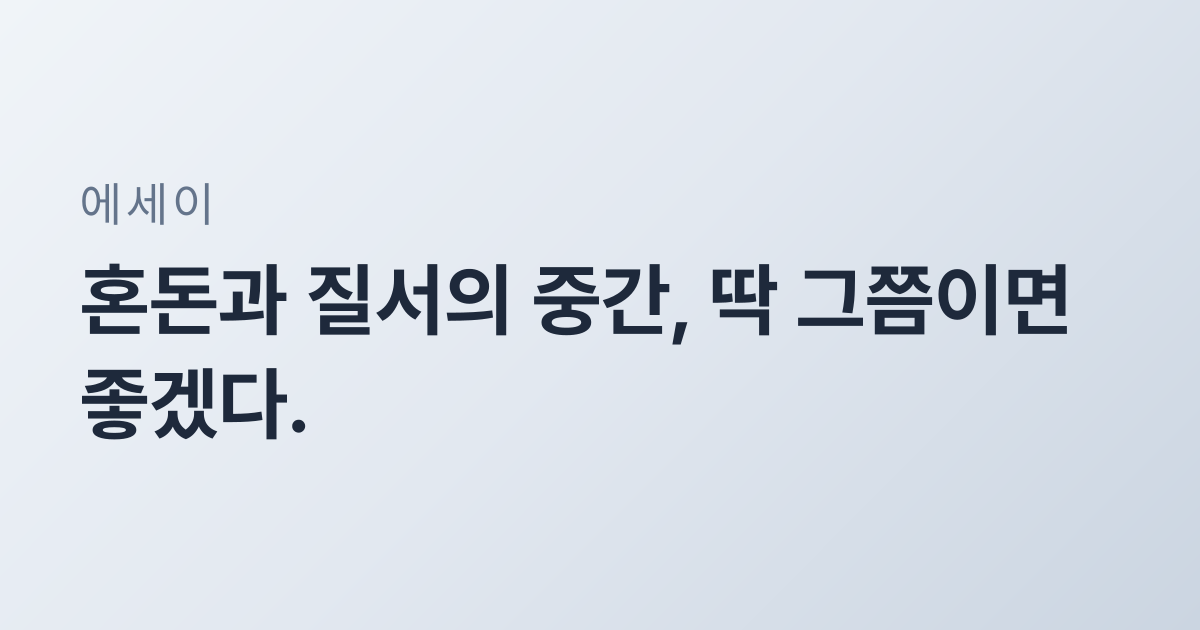 혼돈과 질서의 중간, 딱 그쯤이면 좋겠다.