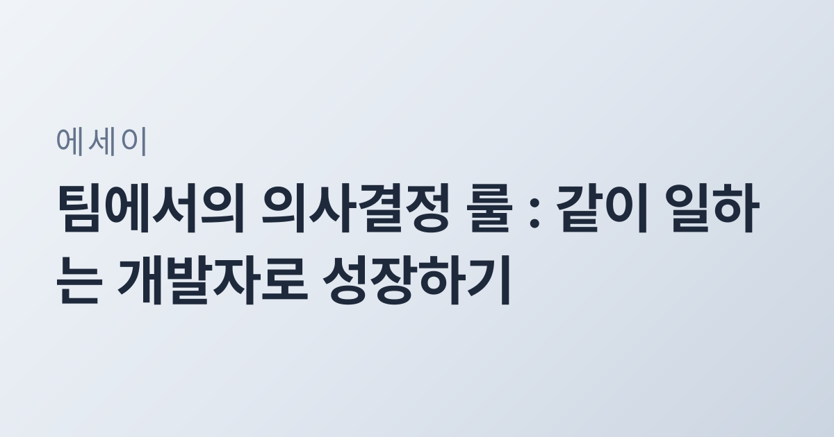 팀에서의 의사결정 룰 : 같이 일하는 개발자로 성장하기